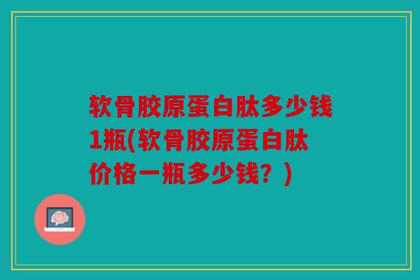 软骨胶原蛋白肽多少钱1瓶(软骨胶原蛋白肽价格一瓶多少钱？)