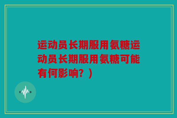 运动员长期服用氨糖运动员长期服用氨糖可能有何影响?) 运动员长期服用氨糖运动员长期服用氨糖可能有何影响?)