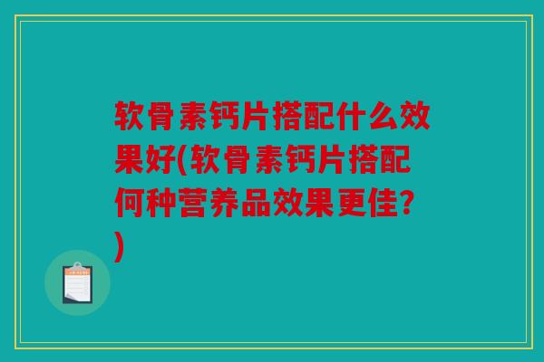 软骨素钙片搭配什么效果好(软骨素钙片搭配何种营养品效果更佳?) 软骨素钙片搭配什么效果好(软骨素钙片搭配何种营养品效果更佳?)