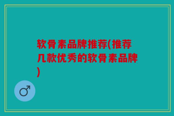 软骨素品牌推荐(推荐几款优秀的软骨素品牌) 软骨素品牌推荐(推荐几款优秀的软骨素品牌)