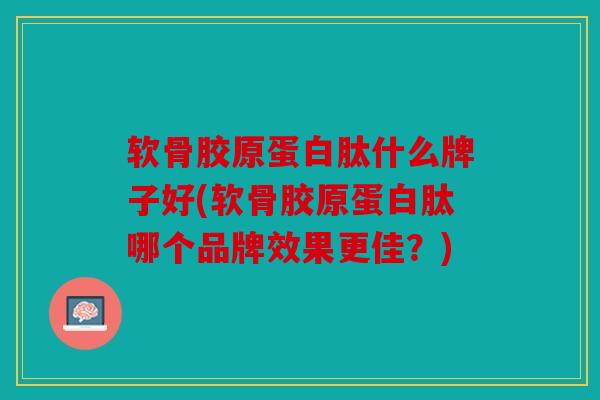 软骨胶原蛋白肽什么牌子好(软骨胶原蛋白肽哪个品牌效果更佳?) 软骨胶原蛋白肽什么牌子好(软骨胶原蛋白肽哪个品牌效果更佳?)