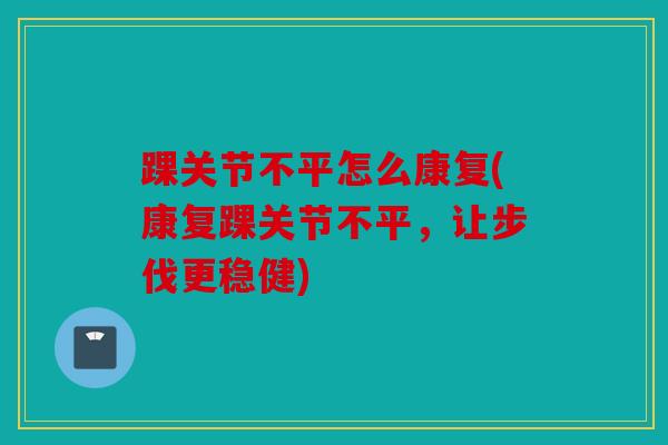 踝关节不平怎么康复(康复踝关节不平,让步伐更稳健) 踝关节不平怎么康复(康复踝关节不平,让步伐更稳健)