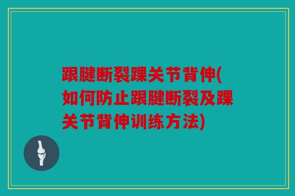 跟腱断裂踝关节背伸(如何防止跟腱断裂及踝关节背伸训练方法)