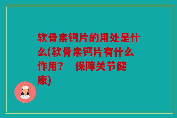 软骨素钙片的用处是什么(软骨素钙片有什么作用？  保障关节健康)