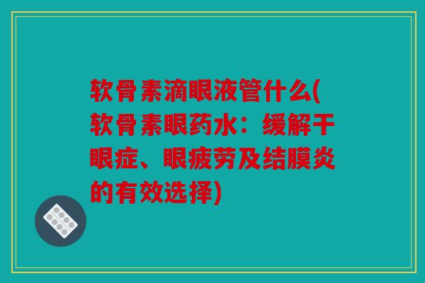 软骨素滴眼液管什么(软骨素眼药水:缓解干眼症、眼疲劳及结膜炎的有效选择) 软骨素滴眼液管什么(软骨素眼药水:缓解干眼症、眼疲劳及结膜炎的有效选择)