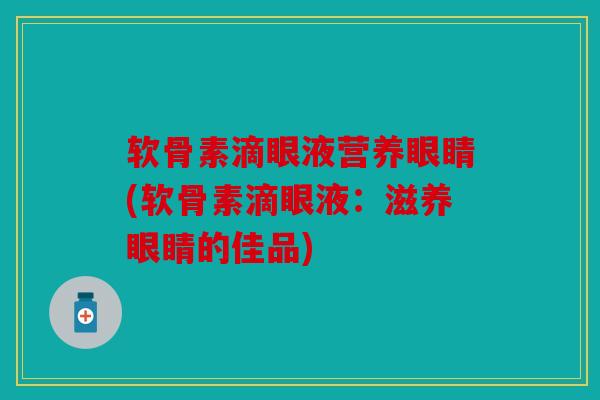 软骨素滴眼液营养眼睛(软骨素滴眼液：滋养眼睛的佳品)