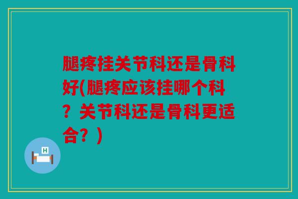 腿疼挂关节科还是骨科好(腿疼应该挂哪个科?关节科还是骨科更适合?) 腿疼挂关节科还是骨科好(腿疼应该挂哪个科?关节科还是骨科更适合?)