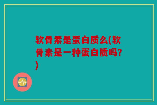 软骨素是蛋白质么(软骨素是一种蛋白质吗？)