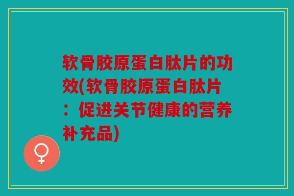 软骨胶原蛋白肽片的功效(软骨胶原蛋白肽片:促进关节健康的营养补充品) 软骨胶原蛋白肽片的功效(软骨胶原蛋白肽片:促进关节健康的营养补充品)