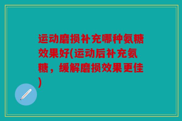 运动磨损补充哪种氨糖效果好(运动后补充氨糖，缓解磨损效果更佳)