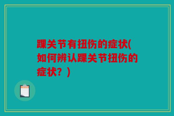 踝关节有扭伤的症状(如何辨认踝关节扭伤的症状?) 踝关节有扭伤的症状(如何辨认踝关节扭伤的症状?)