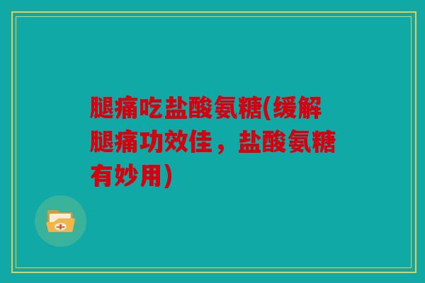 腿痛吃盐酸氨糖(缓解腿痛功效佳,盐酸氨糖有妙用) 腿痛吃盐酸氨糖(缓解腿痛功效佳,盐酸氨糖有妙用)