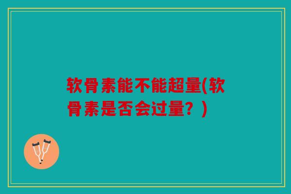 软骨素能不能超量(软骨素是否会过量?) 软骨素能不能超量(软骨素是否会过量?)