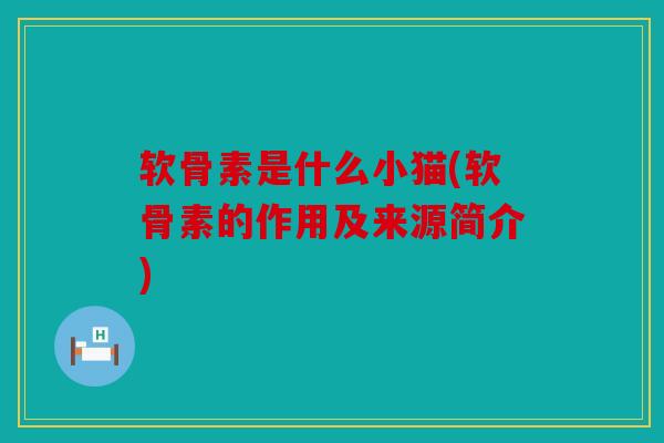 软骨素是什么小猫(软骨素的作用及来源简介) 软骨素是什么小猫(软骨素的作用及来源简介)