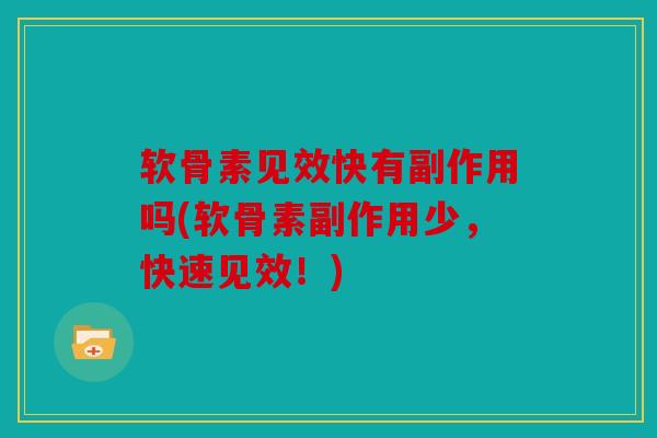 软骨素见效快有副作用吗(软骨素副作用少,快速见效!) 软骨素见效快有副作用吗(软骨素副作用少,快速见效!)