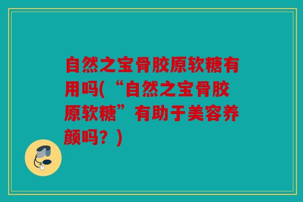 自然之宝骨胶原软糖有用吗(“自然之宝骨胶原软糖”有助于美容养颜吗?) 自然之宝骨胶原软糖有用吗(“自然之宝骨胶原软糖”有助于美容养颜吗?)