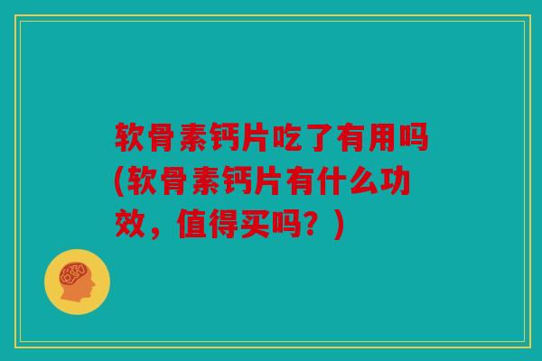 软骨素钙片吃了有用吗(软骨素钙片有什么功效,值得买吗?) 软骨素钙片吃了有用吗(软骨素钙片有什么功效,值得买吗?)