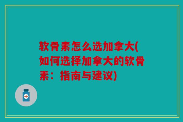 软骨素怎么选加拿大(如何选择加拿大的软骨素:指南与建议) 软骨素怎么选加拿大(如何选择加拿大的软骨素:指南与建议)