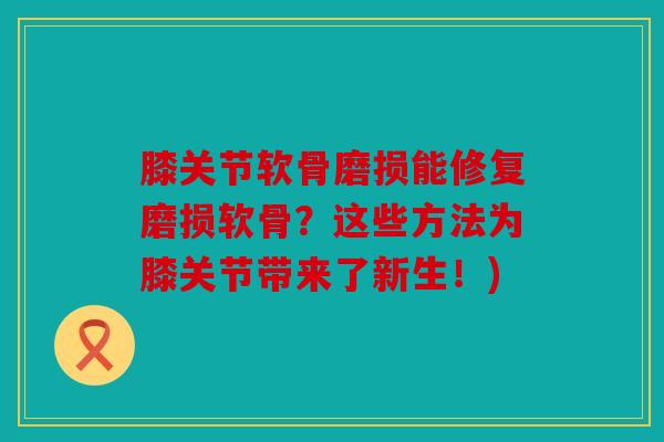 膝关节软骨磨损能修复磨损软骨?这些方法为膝关节带来了新生!) 膝关节软骨磨损能修复磨损软骨?这些方法为膝关节带来了新生!)