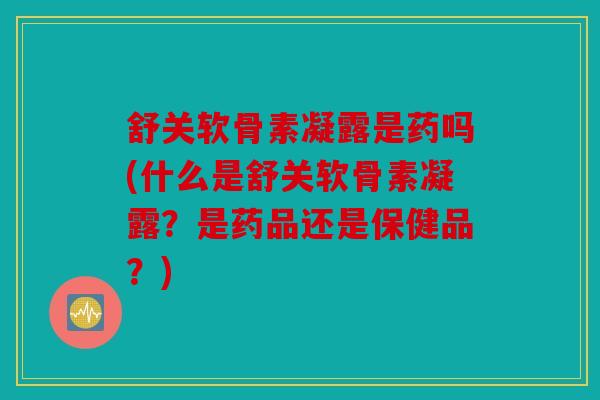 舒关软骨素凝露是药吗(什么是舒关软骨素凝露?是药品还是保健品?) 舒关软骨素凝露是药吗(什么是舒关软骨素凝露?是药品还是保健品?)