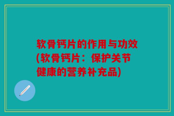 软骨钙片的作用与功效(软骨钙片:保护关节健康的营养补充品) 软骨钙片的作用与功效(软骨钙片:保护关节健康的营养补充品)