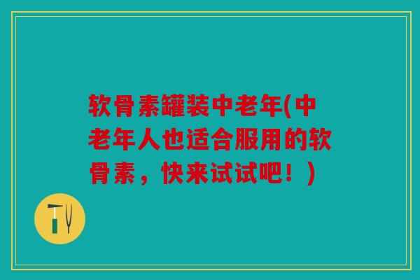 软骨素罐装中老年(中老年人也适合服用的软骨素,快来试试吧!) 软骨素罐装中老年(中老年人也适合服用的软骨素,快来试试吧!)