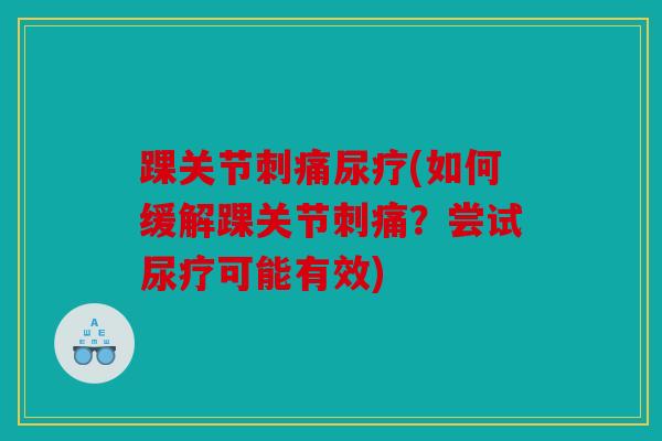 踝关节刺痛尿疗(如何缓解踝关节刺痛？尝试尿疗可能有效)