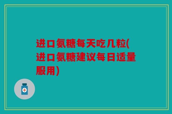 进口氨糖每天吃几粒(进口氨糖建议每日适量服用) 进口氨糖每天吃几粒(进口氨糖建议每日适量服用)