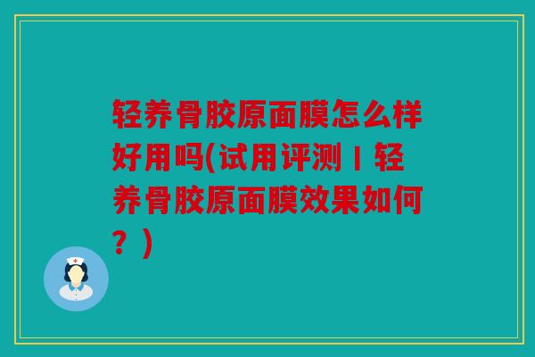 轻养骨胶原面膜怎么样好用吗(试用评测丨轻养骨胶原面膜效果如何?) 轻养骨胶原面膜怎么样好用吗(试用评测丨轻养骨胶原面膜效果如何?)