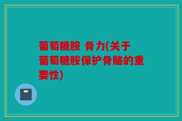 葡萄糖胺 骨力(关于葡萄糖胺保护骨骼的重要性) 葡萄糖胺 骨力(关于葡萄糖胺保护骨骼的重要性)