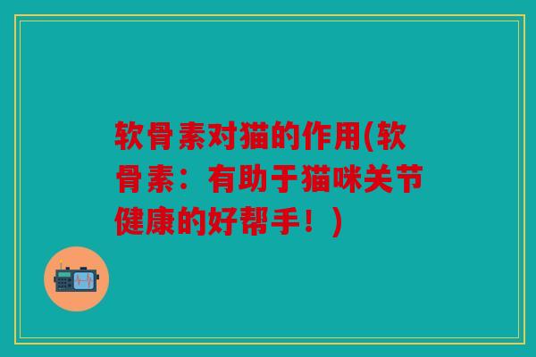 软骨素对猫的作用(软骨素:有助于猫咪关节健康的好帮手!) 软骨素对猫的作用(软骨素:有助于猫咪关节健康的好帮手!)