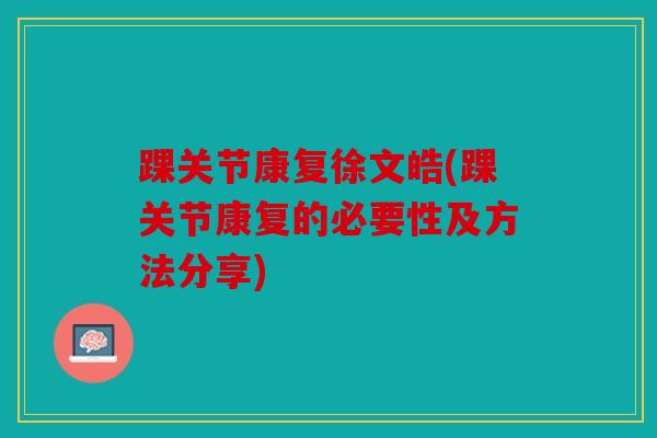 踝关节康复徐文皓(踝关节康复的必要性及方法分享) 踝关节康复徐文皓(踝关节康复的必要性及方法分享)