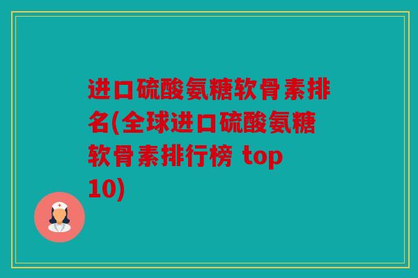 进口硫酸氨糖软骨素排名(全球进口硫酸氨糖软骨素排行榜 top10) 进口硫酸氨糖软骨素排名(全球进口硫酸氨糖软骨素排行榜 top10)