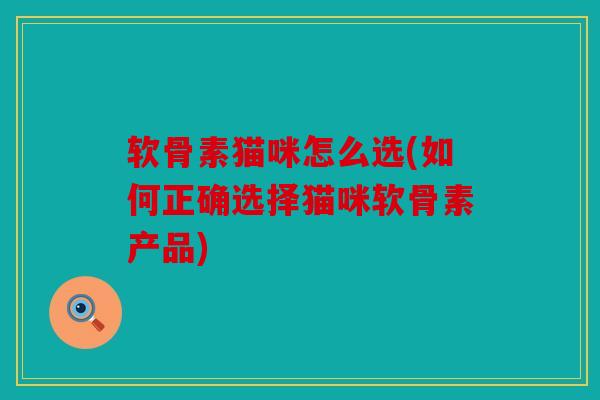 软骨素猫咪怎么选(如何正确选择猫咪软骨素产品) 软骨素猫咪怎么选(如何正确选择猫咪软骨素产品)