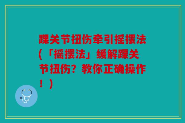 踝关节扭伤牵引摇摆法(「摇摆法」缓解踝关节扭伤?教你正确操作!) 踝关节扭伤牵引摇摆法(「摇摆法」缓解踝关节扭伤?教你正确操作!)