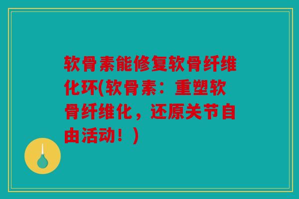 软骨素能修复软骨纤维化环(软骨素:重塑软骨纤维化,还原关节自由活动!) 软骨素能修复软骨纤维化环(软骨素:重塑软骨纤维化,还原关节自由活动!)