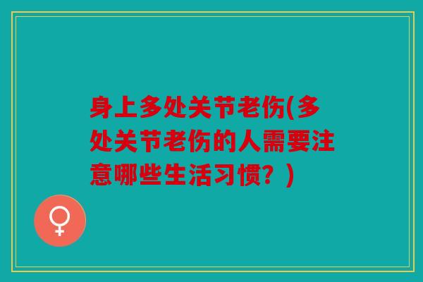 身上多处关节老伤(多处关节老伤的人需要注意哪些生活习惯?) 身上多处关节老伤(多处关节老伤的人需要注意哪些生活习惯?)