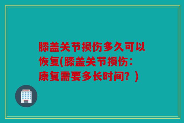 膝盖关节损伤多久可以恢复(膝盖关节损伤:康复需要多长时间?) 膝盖关节损伤多久可以恢复(膝盖关节损伤:康复需要多长时间?)