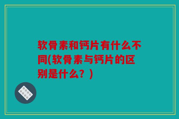 软骨素和钙片有什么不同(软骨素与钙片的区别是什么？)