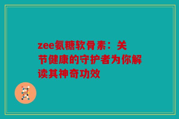 zee氨糖软骨素：关节健康的守护者为你解读其神奇功效