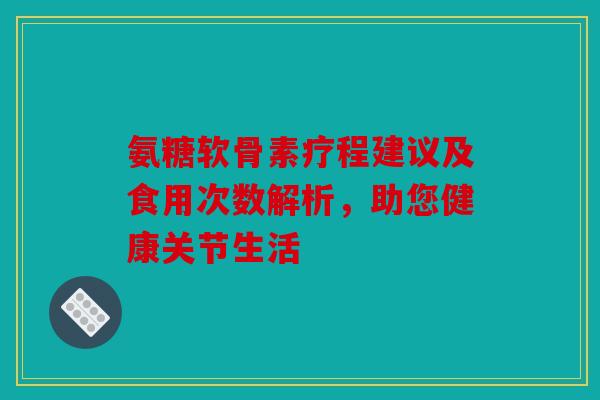 氨糖软骨素疗程建议及食用次数解析,助您健康关节生活 氨糖软骨素疗程建议及食用次数解析,助您健康关节生活