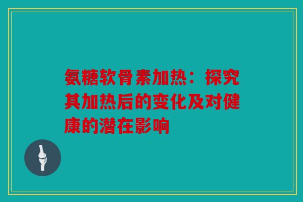 氨糖软骨素加热:探究其加热后的变化及对健康的潜在影响 氨糖软骨素加热:探究其加热后的变化及对健康的潜在影响