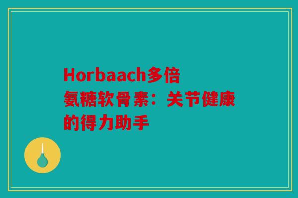 Horbaach多倍氨糖软骨素:关节健康的得力助手 Horbaach多倍氨糖软骨素:关节健康的得力助手
