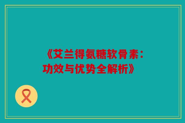 《艾兰得氨糖软骨素:功效与优势全解析》 《艾兰得氨糖软骨素:功效与优势全解析》
