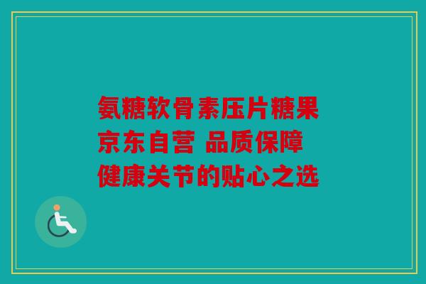 氨糖软骨素压片糖果 京东自营 品质保障 健康关节的贴心之选 氨糖软骨素压片糖果 京东自营 品质保障 健康关节的贴心之选
