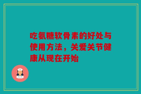 吃氨糖软骨素的好处与使用方法,关爱关节健康从现在开始 吃氨糖软骨素的好处与使用方法,关爱关节健康从现在开始