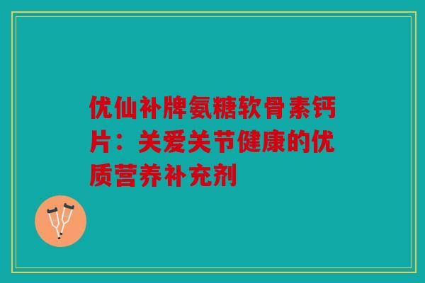 优仙补牌氨糖软骨素钙片:关爱关节健康的优质营养补充剂 优仙补牌氨糖软骨素钙片:关爱关节健康的优质营养补充剂