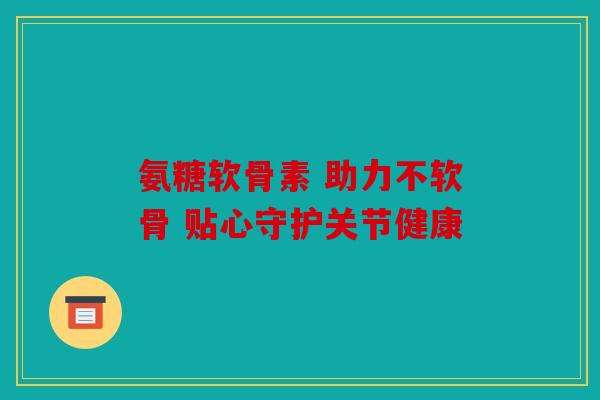 氨糖软骨素 助力不软骨 贴心守护关节健康 氨糖软骨素 助力不软骨 贴心守护关节健康