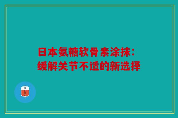 日本氨糖软骨素涂抹:缓解关节不适的新选择 日本氨糖软骨素涂抹:缓解关节不适的新选择