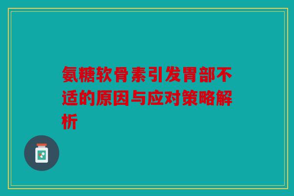 氨糖软骨素引发胃部不适的原因与应对策略解析 氨糖软骨素引发胃部不适的原因与应对策略解析